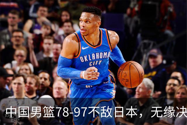 中国男篮78-97不敌日本，无缘决赛，球员表现评价惨淡
